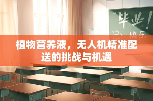 植物营养液，无人机精准配送的挑战与机遇