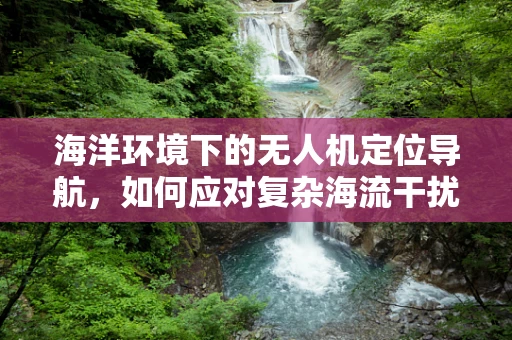 海洋环境下的无人机定位导航，如何应对复杂海流干扰？