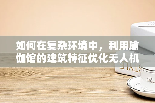 如何在复杂环境中，利用瑜伽馆的建筑特征优化无人机定位导航？