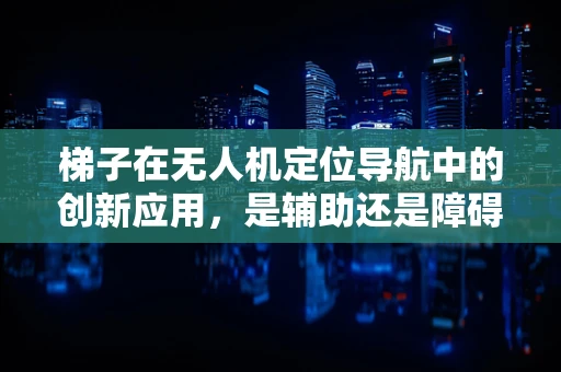 梯子在无人机定位导航中的创新应用，是辅助还是障碍？