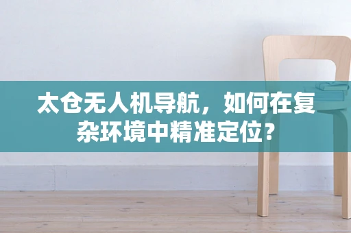 太仓无人机导航，如何在复杂环境中精准定位？
