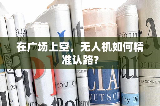 在广场上空，无人机如何精准认路？
