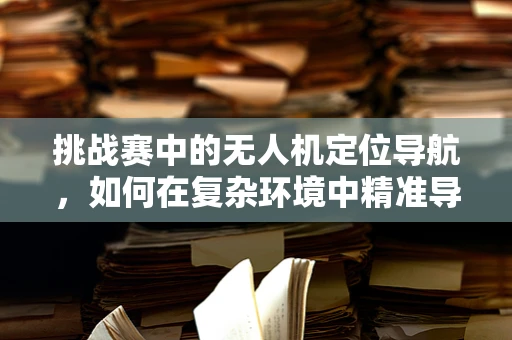 挑战赛中的无人机定位导航，如何在复杂环境中精准导航？