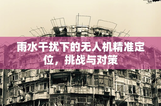雨水干扰下的无人机精准定位，挑战与对策