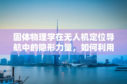 固体物理学在无人机定位导航中的隐形力量，如何利用晶格振动提升精度？