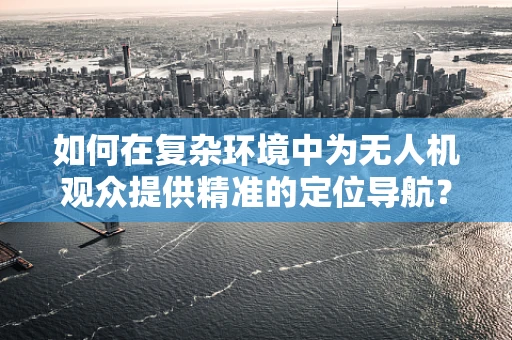 如何在复杂环境中为无人机观众提供精准的定位导航？