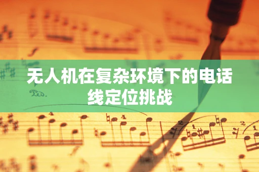 无人机在复杂环境下的电话线定位挑战