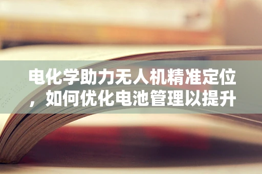电化学助力无人机精准定位，如何优化电池管理以提升导航性能？