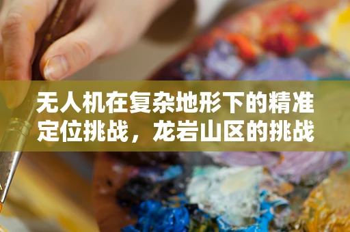 无人机在复杂地形下的精准定位挑战，龙岩山区的挑战与应对策略