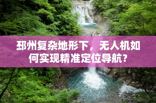 邳州复杂地形下，无人机如何实现精准定位导航？