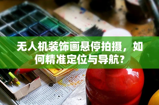 无人机装饰画悬停拍摄，如何精准定位与导航？