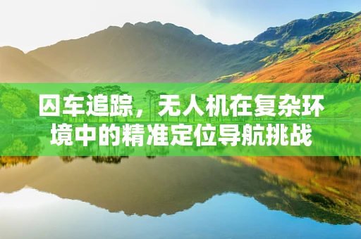 囚车追踪，无人机在复杂环境中的精准定位导航挑战