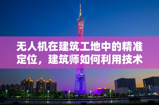 无人机在建筑工地中的精准定位，建筑师如何利用技术优化设计？