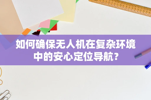 如何确保无人机在复杂环境中的安心定位导航？