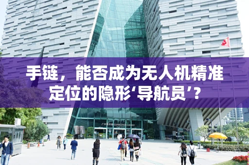 手链，能否成为无人机精准定位的隐形‘导航员’？