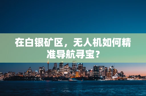 在白银矿区，无人机如何精准导航寻宝？