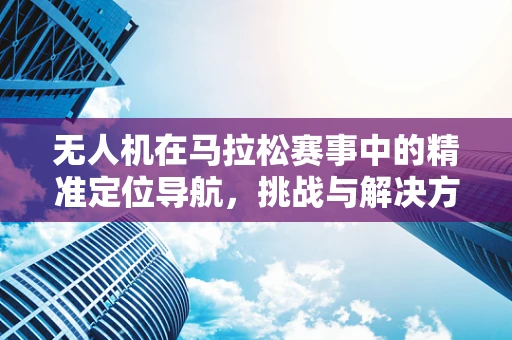 无人机在马拉松赛事中的精准定位导航，挑战与解决方案？