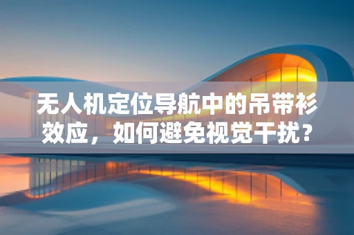 无人机定位导航中的吊带衫效应，如何避免视觉干扰？