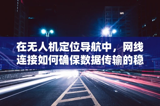 在无人机定位导航中，网线连接如何确保数据传输的稳定性和安全性？
