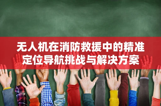 无人机在消防救援中的精准定位导航挑战与解决方案
