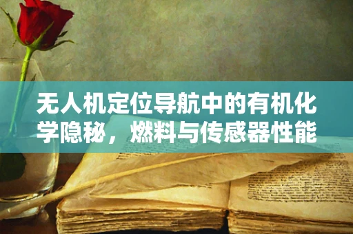 无人机定位导航中的有机化学隐秘，燃料与传感器性能的微妙平衡