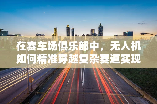 在赛车场俱乐部中，无人机如何精准穿越复杂赛道实现自主导航？