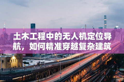 土木工程中的无人机定位导航，如何精准穿越复杂建筑环境？