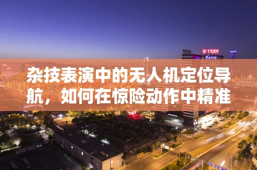 杂技表演中的无人机定位导航，如何在惊险动作中精准导航？