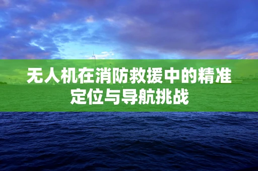 无人机在消防救援中的精准定位与导航挑战