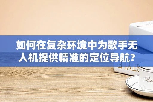 如何在复杂环境中为歌手无人机提供精准的定位导航？