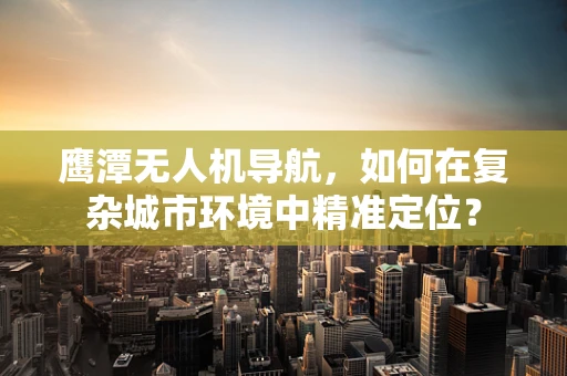 鹰潭无人机导航，如何在复杂城市环境中精准定位？