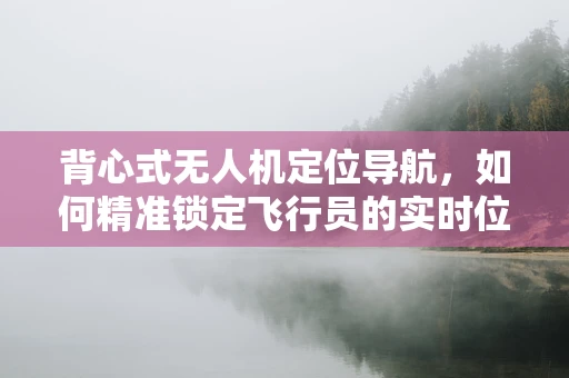 背心式无人机定位导航，如何精准锁定飞行员的实时位置？