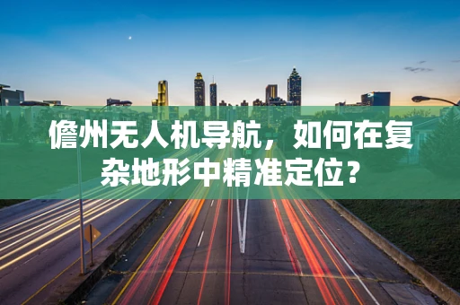 儋州无人机导航，如何在复杂地形中精准定位？