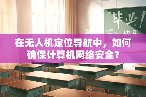 在无人机定位导航中，如何确保计算机网络安全？