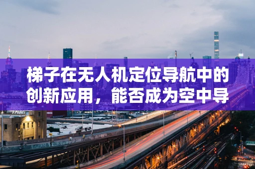 梯子在无人机定位导航中的创新应用，能否成为空中导航的新阶梯？
