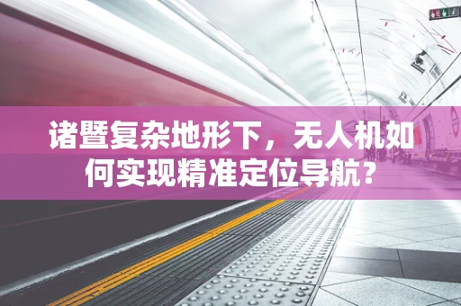诸暨复杂地形下，无人机如何实现精准定位导航？