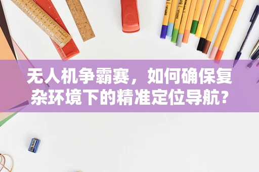 无人机争霸赛，如何确保复杂环境下的精准定位导航？