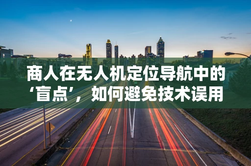 商人在无人机定位导航中的‘盲点’，如何避免技术误用与法律风险？