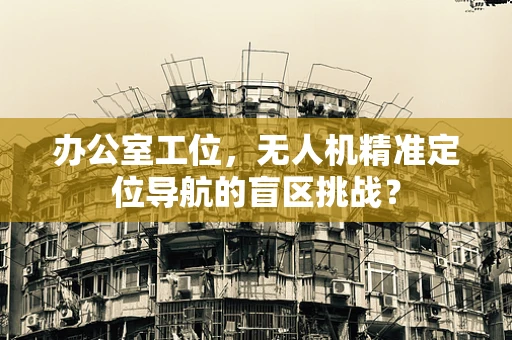 办公室工位，无人机精准定位导航的盲区挑战？