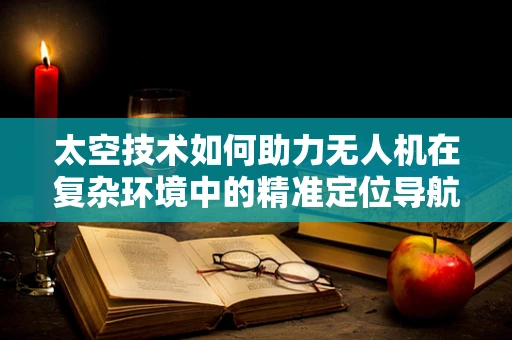 太空技术如何助力无人机在复杂环境中的精准定位导航？