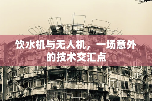 饮水机与无人机，一场意外的技术交汇点