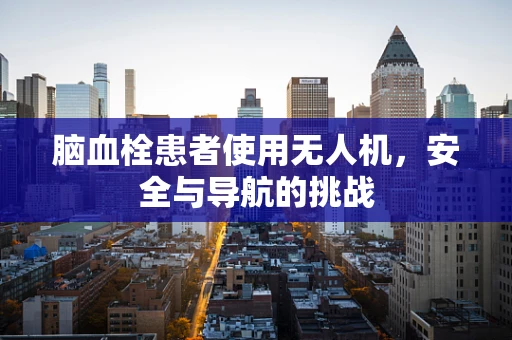 脑血栓患者使用无人机，安全与导航的挑战