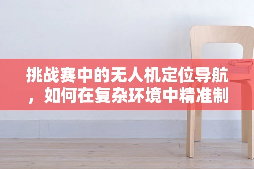 挑战赛中的无人机定位导航，如何在复杂环境中精准制胜？