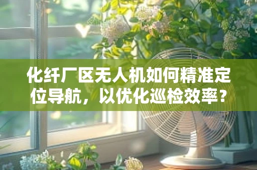 化纤厂区无人机如何精准定位导航，以优化巡检效率？