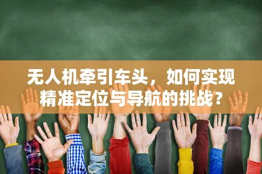 无人机牵引车头，如何实现精准定位与导航的挑战？