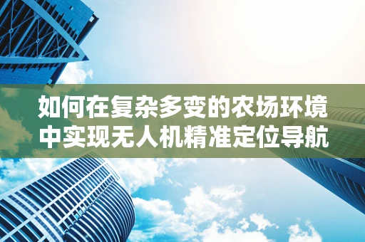 如何在复杂多变的农场环境中实现无人机精准定位导航？