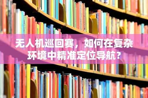 无人机巡回赛，如何在复杂环境中精准定位导航？