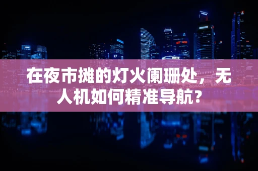 在夜市摊的灯火阑珊处，无人机如何精准导航？