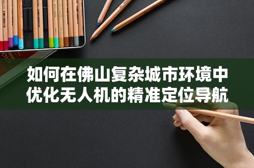 如何在佛山复杂城市环境中优化无人机的精准定位导航？