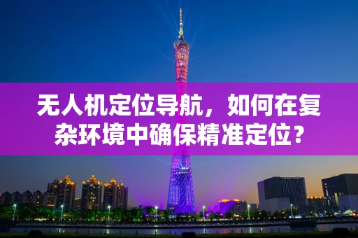 无人机定位导航，如何在复杂环境中确保精准定位？